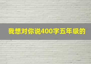 我想对你说400字五年级的