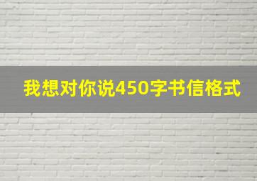 我想对你说450字书信格式