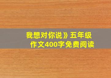 我想对你说》五年级作文400字免费阅读