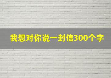 我想对你说一封信300个字