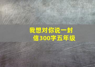 我想对你说一封信300字五年级