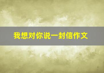 我想对你说一封信作文