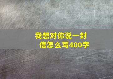 我想对你说一封信怎么写400字