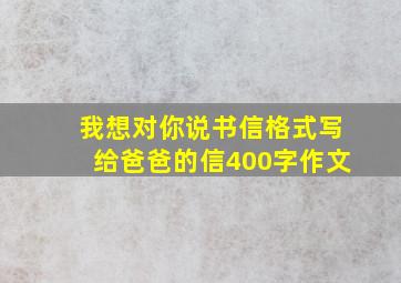 我想对你说书信格式写给爸爸的信400字作文