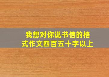 我想对你说书信的格式作文四百五十字以上