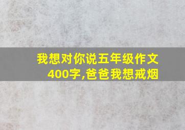 我想对你说五年级作文400字,爸爸我想戒烟