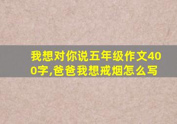 我想对你说五年级作文400字,爸爸我想戒烟怎么写