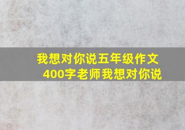 我想对你说五年级作文400字老师我想对你说