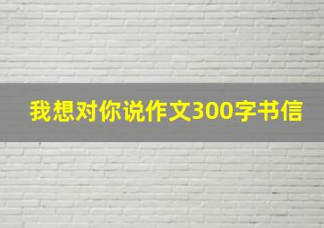 我想对你说作文300字书信