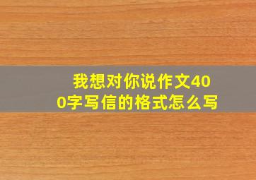 我想对你说作文400字写信的格式怎么写