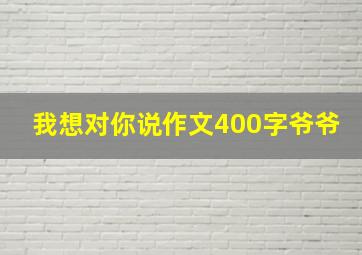 我想对你说作文400字爷爷