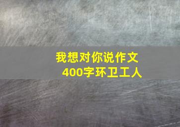 我想对你说作文400字环卫工人