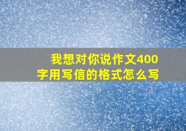 我想对你说作文400字用写信的格式怎么写