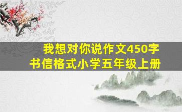 我想对你说作文450字书信格式小学五年级上册