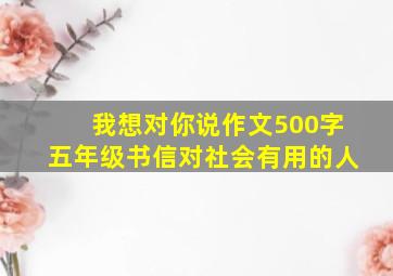 我想对你说作文500字五年级书信对社会有用的人