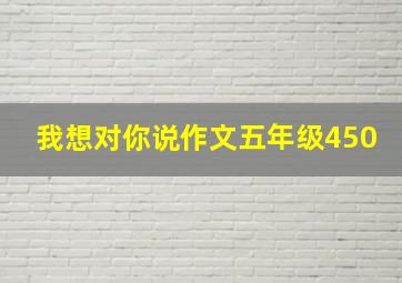 我想对你说作文五年级450