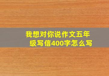 我想对你说作文五年级写信400字怎么写