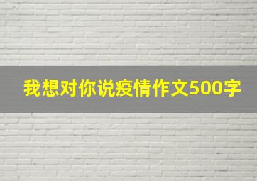 我想对你说疫情作文500字