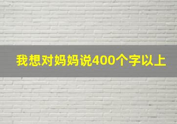 我想对妈妈说400个字以上