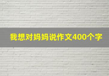 我想对妈妈说作文400个字