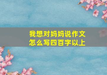 我想对妈妈说作文怎么写四百字以上