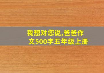 我想对您说,爸爸作文500字五年级上册