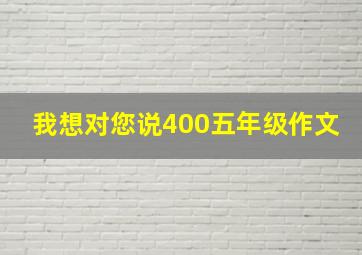 我想对您说400五年级作文