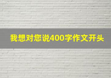 我想对您说400字作文开头