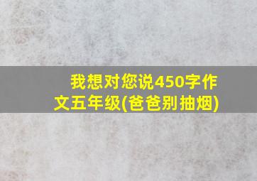 我想对您说450字作文五年级(爸爸别抽烟)