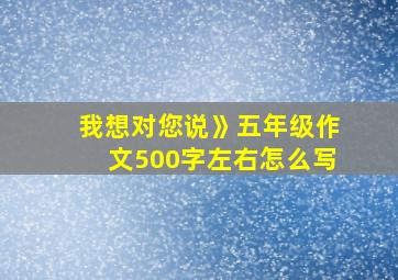 我想对您说》五年级作文500字左右怎么写