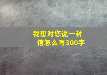 我想对您说一封信怎么写300字