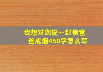 我想对您说一封信爸爸戒烟450字怎么写