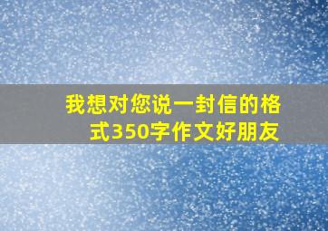 我想对您说一封信的格式350字作文好朋友