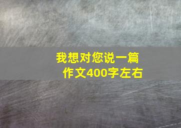 我想对您说一篇作文400字左右