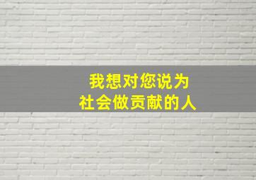 我想对您说为社会做贡献的人