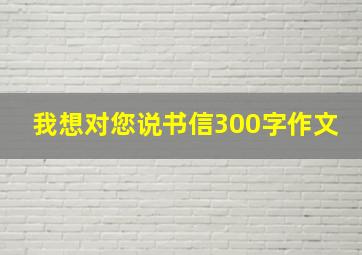 我想对您说书信300字作文