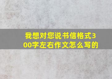 我想对您说书信格式300字左右作文怎么写的