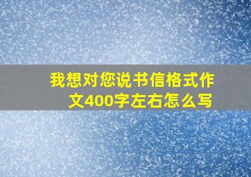 我想对您说书信格式作文400字左右怎么写