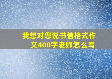 我想对您说书信格式作文400字老师怎么写