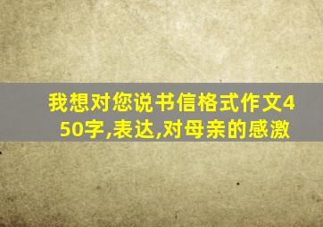 我想对您说书信格式作文450字,表达,对母亲的感激