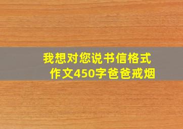 我想对您说书信格式作文450字爸爸戒烟