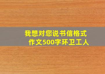 我想对您说书信格式作文500字环卫工人