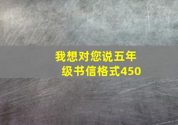 我想对您说五年级书信格式450