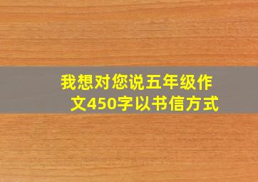 我想对您说五年级作文450字以书信方式