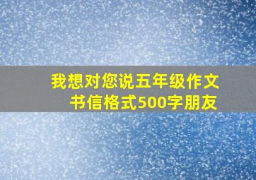 我想对您说五年级作文书信格式500字朋友