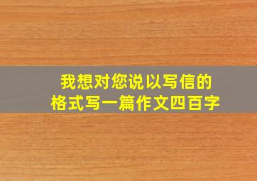 我想对您说以写信的格式写一篇作文四百字