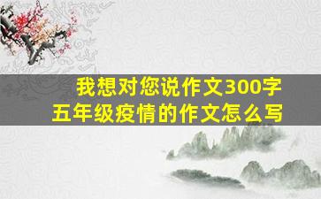 我想对您说作文300字五年级疫情的作文怎么写