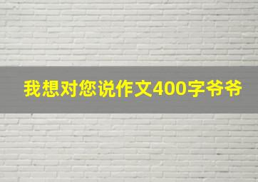 我想对您说作文400字爷爷