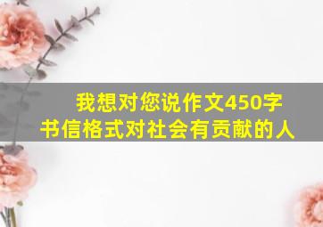 我想对您说作文450字书信格式对社会有贡献的人