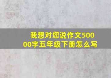 我想对您说作文50000字五年级下册怎么写